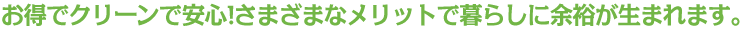 お得でクリーンで安心!さまざまなメリットで暮らしに余裕が生まれます。