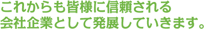 これからも皆様に信頼される会社企業として発展していきます。